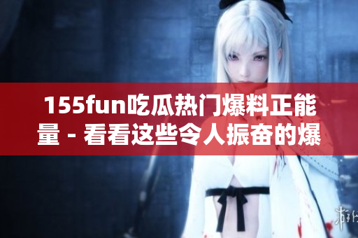 155fun吃瓜熱門爆料正能量 - 看看這些令人振奮的爆料！