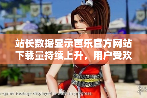 站長(zhǎng)數(shù)據(jù)顯示芭樂官方網(wǎng)站下載量持續(xù)上升，用戶受歡迎程度不斷攀升