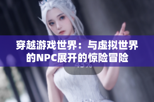 穿越游戲世界：與虛擬世界的NPC展開的驚險(xiǎn)冒險(xiǎn)