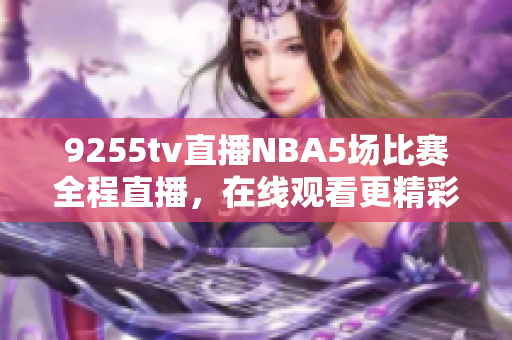 9255tv直播NBA5場比賽全程直播，在線觀看更精彩