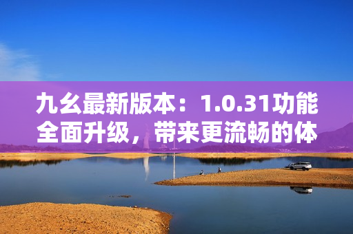 九幺最新版本：1.0.31功能全面升級，帶來更流暢的體驗(yàn)