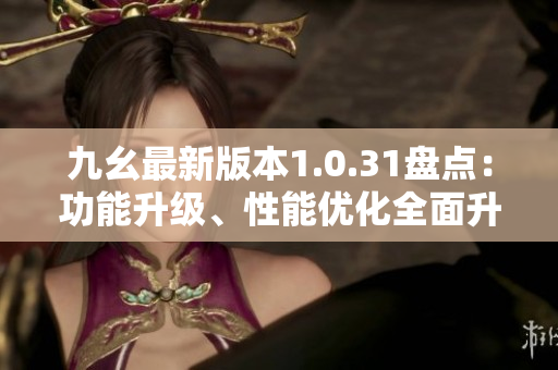 九幺最新版本1.0.31盤點(diǎn)：功能升級、性能優(yōu)化全面升級