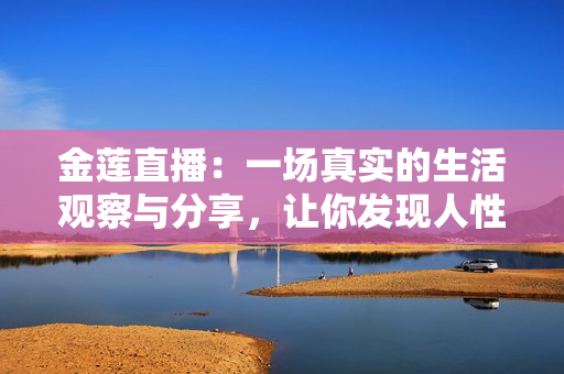 金蓮直播：一場真實的生活觀察與分享，讓你發(fā)現(xiàn)人性的溫情與生活的美好