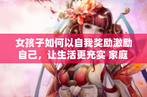 女孩子如何以自我獎勵激勵自己，讓生活更充實 家庭 觀念 社交活動自我成長