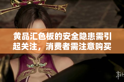 黃品匯色板的安全隱患需引起關(guān)注，消費者需注意購買風(fēng)險