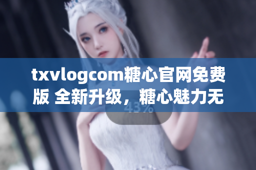 txvlogcom糖心官網(wǎng)免費版 全新升級，糖心魅力無限，搶鮮體驗！