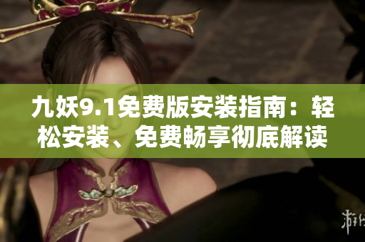 九妖9.1免費(fèi)版安裝指南：輕松安裝、免費(fèi)暢享徹底解讀