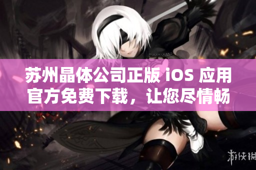 蘇州晶體公司正版 iOS 應(yīng)用官方免費(fèi)下載，讓您盡情暢玩
