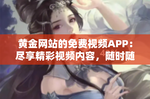 黃金網(wǎng)站的免費視頻APP：盡享精彩視頻內(nèi)容，隨時隨地暢享黃金視聽盛宴