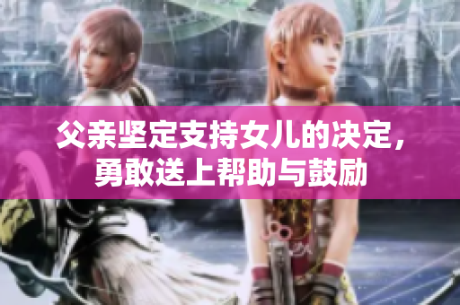 父親堅定支持女兒的決定，勇敢送上幫助與鼓勵