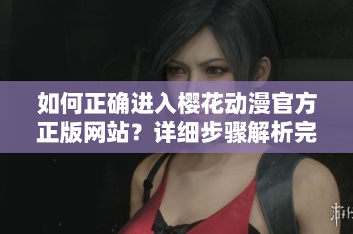 如何正確進(jìn)入櫻花動漫官方正版網(wǎng)站？詳細(xì)步驟解析完善指南