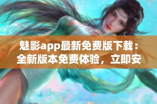魅影app最新免費(fèi)版下載：全新版本免費(fèi)體驗(yàn)，立即安裝享受優(yōu)質(zhì)功能