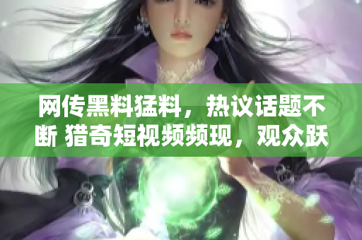 網(wǎng)傳黑料猛料，熱議話題不斷 獵奇短視頻頻現(xiàn)，觀眾躍躍欲知