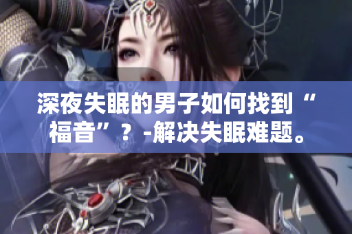深夜失眠的男子如何找到“福音”？-解決失眠難題。