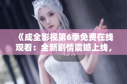 《成全影視第6季免費(fèi)在線觀看：全新劇情震撼上線，精彩不容錯(cuò)過！》