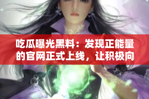 吃瓜曝光黑料：發(fā)現(xiàn)正能量的官網(wǎng)正式上線，讓積極向上的力量傳遞！