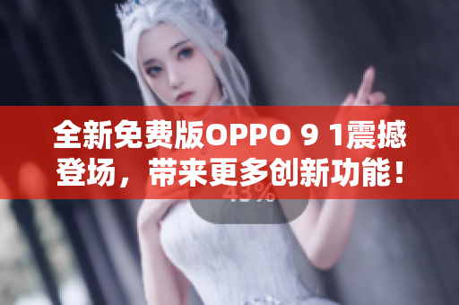 全新免費(fèi)版OPPO 9 1震撼登場(chǎng)，帶來更多創(chuàng)新功能！