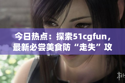 今日熱點(diǎn)：探索51cgfun，最新必嘗美食防“走失”攻略