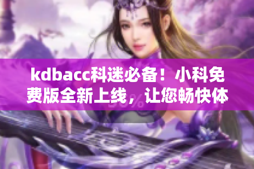 kdbacc科迷必備！小科免費(fèi)版全新上線，讓您暢快體驗(yàn)科技魅力