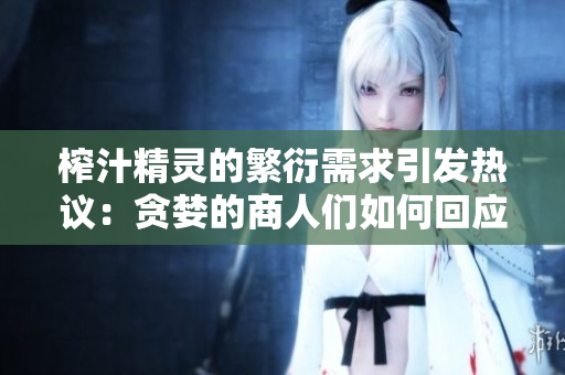 榨汁精靈的繁衍需求引發(fā)熱議：貪婪的商人們?nèi)绾位貞?yīng)？