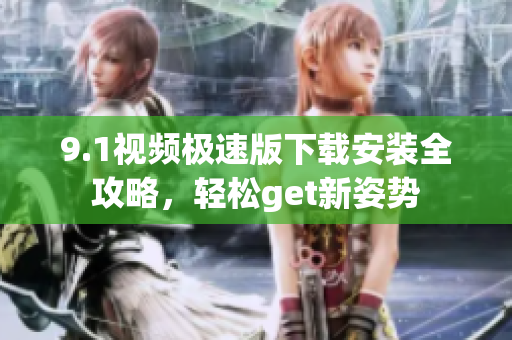 9.1視頻極速版下載安裝全攻略，輕松get新姿勢