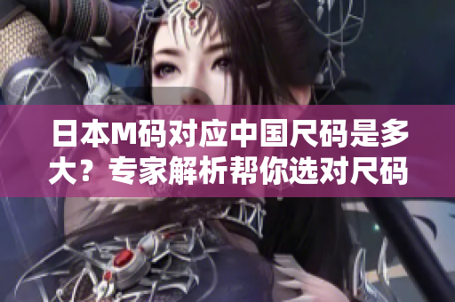 日本M碼對(duì)應(yīng)中國尺碼是多大？專家解析幫你選對(duì)尺碼