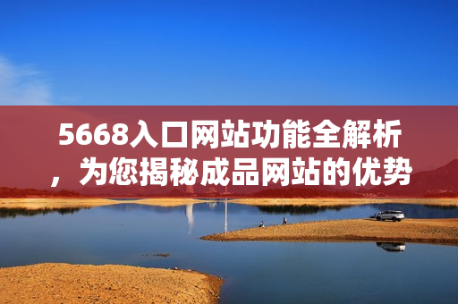 5668入口網(wǎng)站功能全解析，為您揭秘成品網(wǎng)站的優(yōu)勢(shì)與特色
