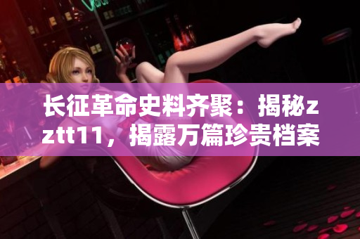 長(zhǎng)征革命史料齊聚：揭秘zztt11，揭露萬篇珍貴檔案