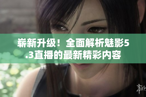 嶄新升級(jí)！全面解析魅影5.3直播的最新精彩內(nèi)容