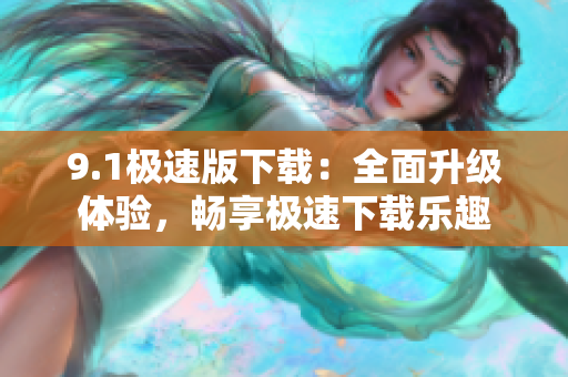 9.1極速版下載：全面升級體驗，暢享極速下載樂趣
