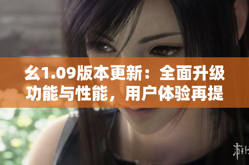 幺1.09版本更新：全面升級功能與性能，用戶體驗再提升