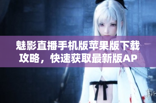 魅影直播手機版蘋果版下載攻略，快速獲取最新版APP