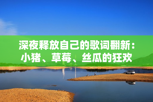 深夜釋放自己的歌詞翻新：小豬、草莓、絲瓜的狂歡
