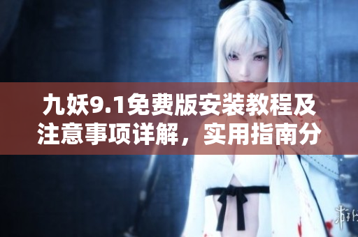 九妖9.1免費版安裝教程及注意事項詳解，實用指南分享