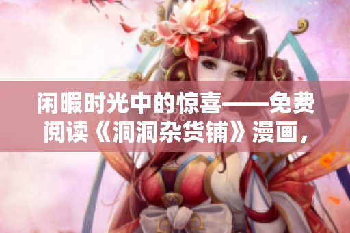 閑暇時光中的驚喜——免費閱讀《洞洞雜貨鋪》漫畫，讓你心情愉悅，忘卻煩惱
