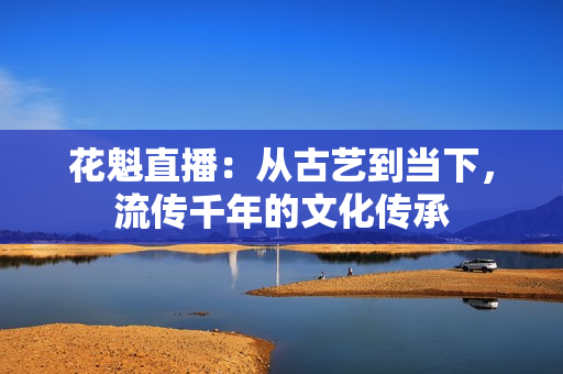 花魁直播：從古藝到當(dāng)下，流傳千年的文化傳承