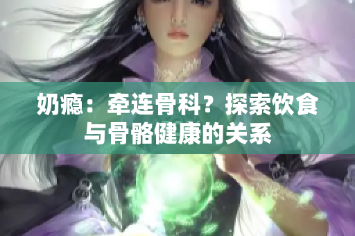 奶癮：牽連骨科？探索飲食與骨骼健康的關(guān)系