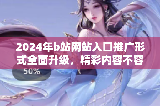2024年b站網(wǎng)站入口推廣形式全面升級(jí)，精彩內(nèi)容不容錯(cuò)過