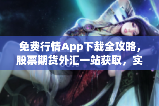 免費行情App下載全攻略，股票期貨外匯一站獲取，實用免費財經(jīng)信息工具。