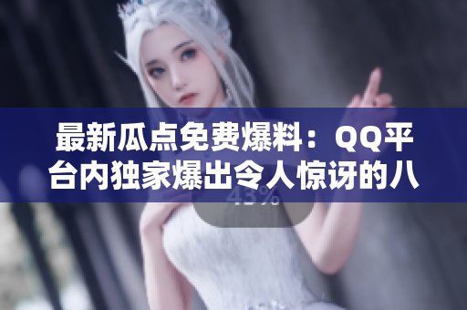 最新瓜點免費爆料：QQ平臺內(nèi)獨家爆出令人驚訝的八卦揭秘