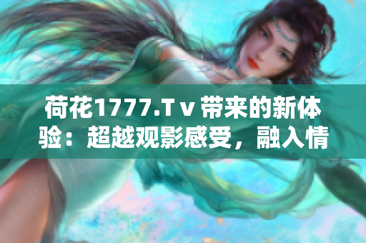 荷花1777.Tⅴ帶來的新體驗：超越觀影感受，融入情感共鳴