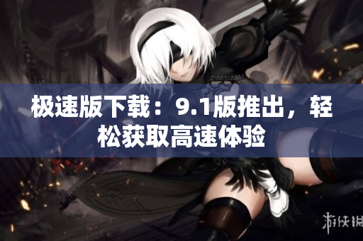 極速版下載：9.1版推出，輕松獲取高速體驗