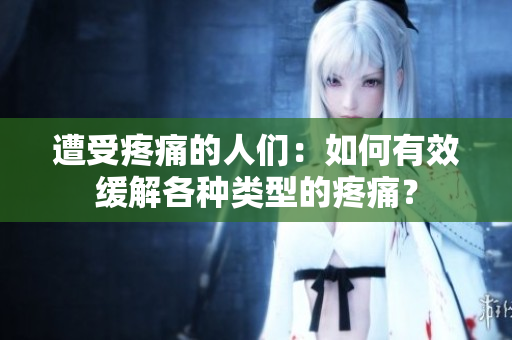 遭受疼痛的人們：如何有效緩解各種類型的疼痛？