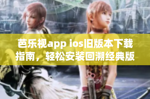 芭樂視app ios舊版本下載指南，輕松安裝回溯經(jīng)典版本