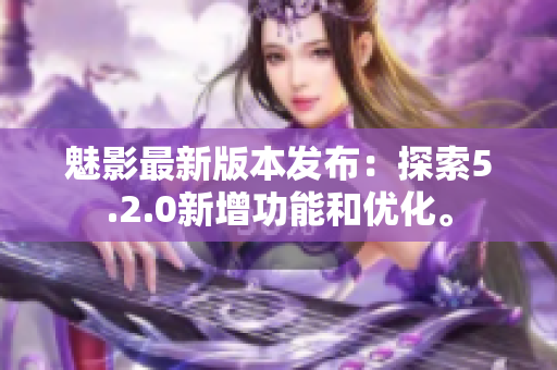 魅影最新版本發(fā)布：探索5.2.0新增功能和優(yōu)化。