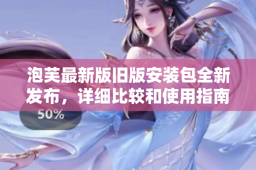 泡芙最新版舊版安裝包全新發(fā)布，詳細比較和使用指南