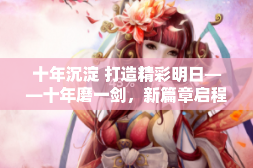 十年沉淀 打造精彩明日——十年磨一劍，新篇章啟程