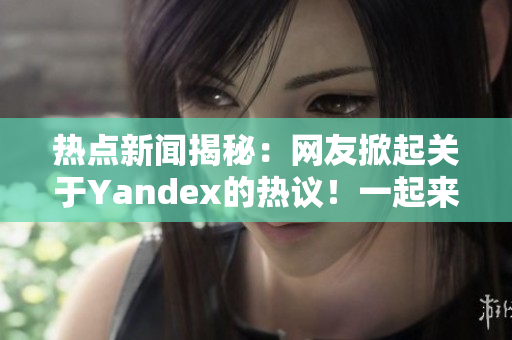 熱點新聞揭秘：網(wǎng)友掀起關(guān)于Yandex的熱議！一起來看看吧