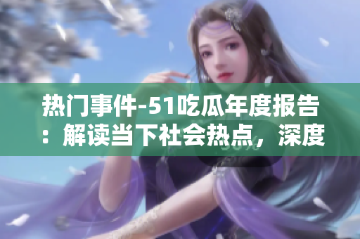 熱門事件-51吃瓜年度報(bào)告：解讀當(dāng)下社會(huì)熱點(diǎn)，深度分析引發(fā)關(guān)注的各類事件