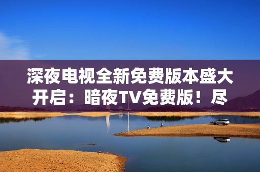 深夜電視全新免費(fèi)版本盛大開啟：暗夜TV免費(fèi)版！盡享精彩內(nèi)容，暢玩無阻！